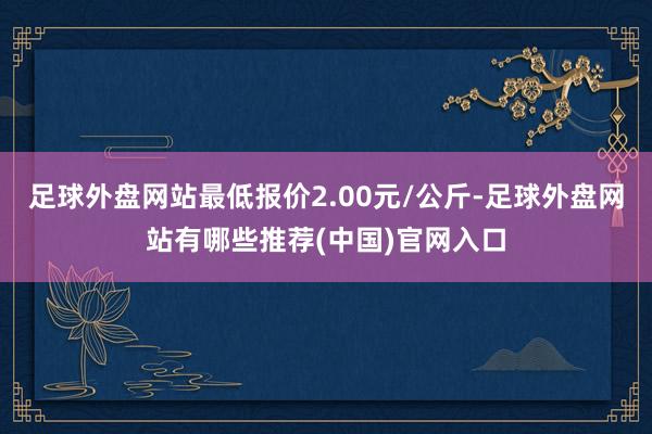 足球外盘网站最低报价2.00元/公斤-足球外盘网站有哪些推荐(中国)官网入口