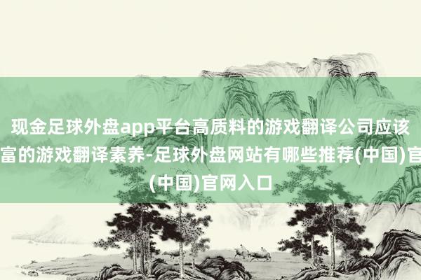 现金足球外盘app平台高质料的游戏翻译公司应该领有丰富的游戏翻译素养-足球外盘网站有哪些推荐(中国)官网入口