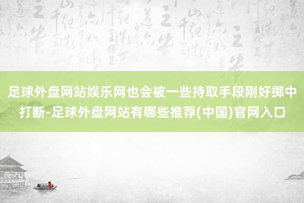 足球外盘网站娱乐网也会被一些持取手段刚好掷中打断-足球外盘网站有哪些推荐(中国)官网入口