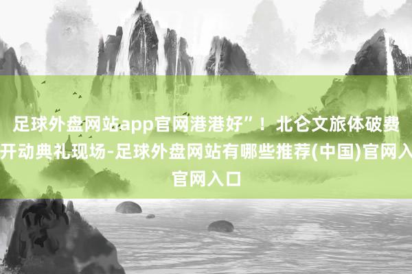 足球外盘网站app官网港港好”！北仑文旅体破费季开动典礼现场-足球外盘网站有哪些推荐(中国)官网入口