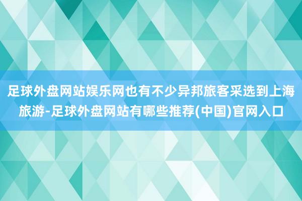 足球外盘网站娱乐网也有不少异邦旅客采选到上海旅游-足球外盘网站有哪些推荐(中国)官网入口