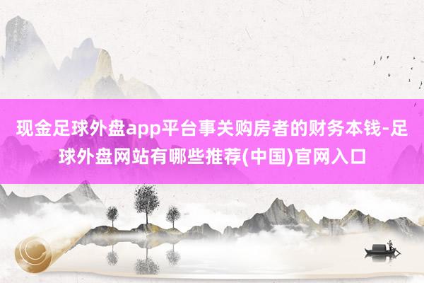 现金足球外盘app平台事关购房者的财务本钱-足球外盘网站有哪些推荐(中国)官网入口