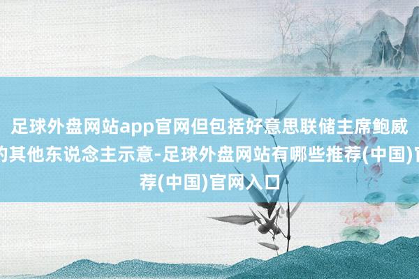 足球外盘网站app官网但包括好意思联储主席鲍威尔在内的其他东说念主示意-足球外盘网站有哪些推荐(中国)官网入口