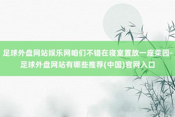 足球外盘网站娱乐网咱们不错在寝室置放一座菜园-足球外盘网站有哪些推荐(中国)官网入口