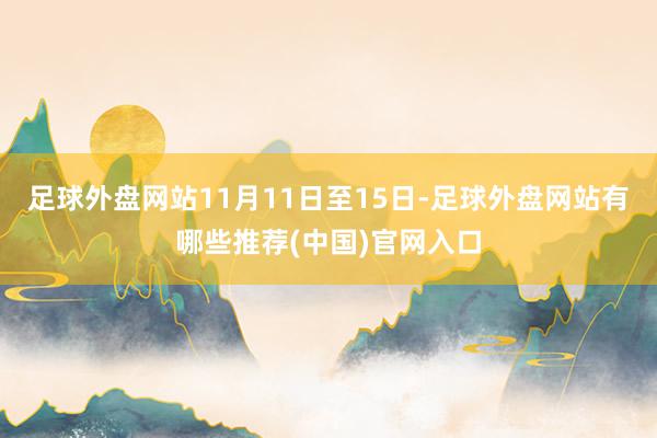 足球外盘网站11月11日至15日-足球外盘网站有哪些推荐(中国)官网入口