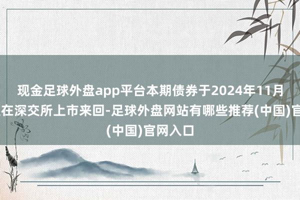 现金足球外盘app平台本期债券于2024年11月25日起在深交所上市来回-足球外盘网站有哪些推荐(中国)官网入口