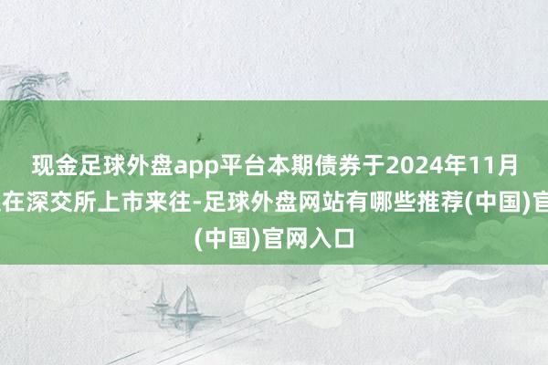 现金足球外盘app平台本期债券于2024年11月25日起在深交所上市来往-足球外盘网站有哪些推荐(中国)官网入口