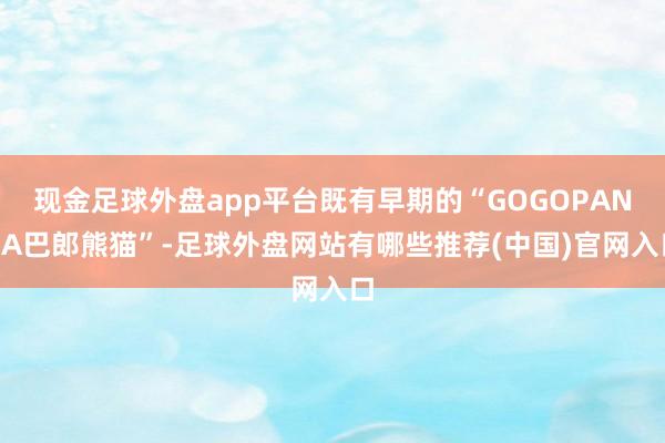 现金足球外盘app平台既有早期的“GOGOPANDA巴郎熊猫”-足球外盘网站有哪些推荐(中国)官网入口