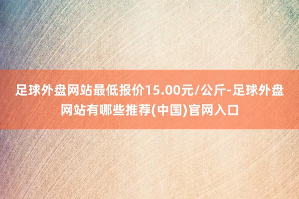 足球外盘网站最低报价15.00元/公斤-足球外盘网站有哪些推荐(中国)官网入口