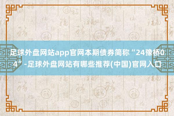 足球外盘网站app官网　　本期债券简称“24豫桥04”-足球外盘网站有哪些推荐(中国)官网入口