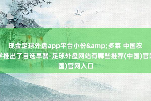 现金足球外盘app平台小份&多菜 中国农业大学推出了自选早餐-足球外盘网站有哪些推荐(中国)官网入口