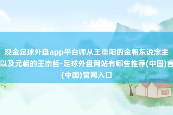 现金足球外盘app平台师从王重阳的金朝东说念主孟宗献以及元朝的王宗哲-足球外盘网站有哪些推荐(中国)官网入口