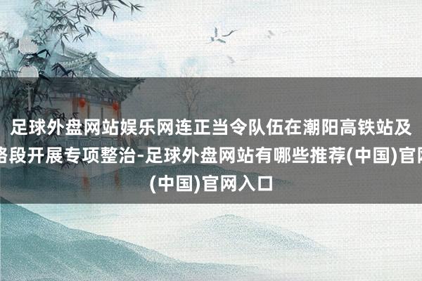 足球外盘网站娱乐网连正当令队伍在潮阳高铁站及相近路段开展专项整治-足球外盘网站有哪些推荐(中国)官网入口