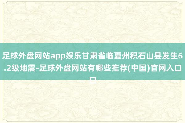 足球外盘网站app娱乐甘肃省临夏州积石山县发生6.2级地震-足球外盘网站有哪些推荐(中国)官网入口