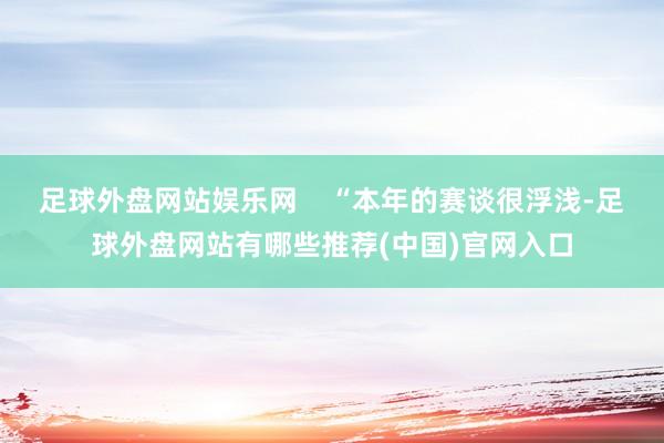 足球外盘网站娱乐网    “本年的赛谈很浮浅-足球外盘网站有哪些推荐(中国)官网入口