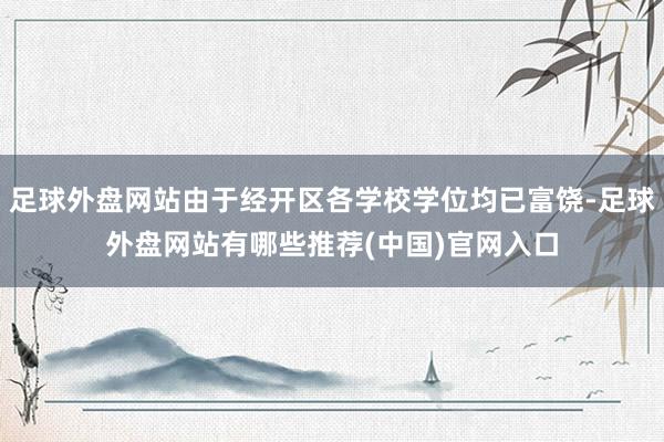 足球外盘网站由于经开区各学校学位均已富饶-足球外盘网站有哪些推荐(中国)官网入口