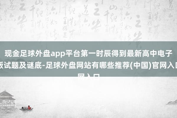 现金足球外盘app平台第一时辰得到最新高中电子版试题及谜底-足球外盘网站有哪些推荐(中国)官网入口