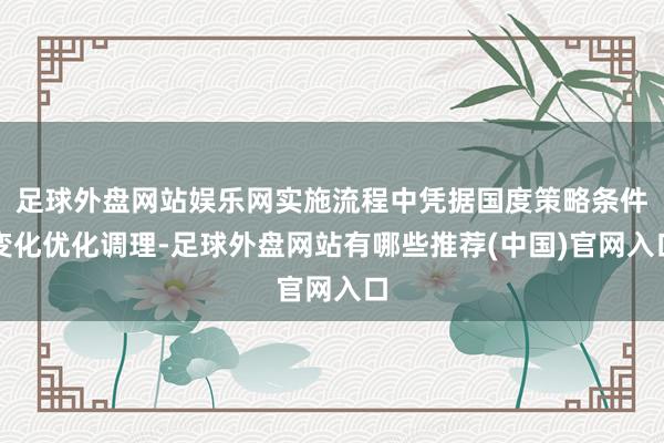 足球外盘网站娱乐网实施流程中凭据国度策略条件变化优化调理-足球外盘网站有哪些推荐(中国)官网入口