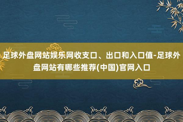 足球外盘网站娱乐网收支口、出口和入口值-足球外盘网站有哪些推荐(中国)官网入口