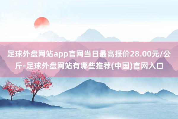 足球外盘网站app官网当日最高报价28.00元/公斤-足球外盘网站有哪些推荐(中国)官网入口