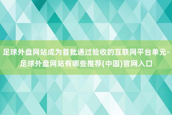 足球外盘网站成为首批通过验收的互联网平台单元-足球外盘网站有哪些推荐(中国)官网入口