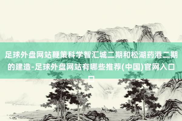 足球外盘网站鞭策科学智汇城二期和松湖药港二期的建造-足球外盘网站有哪些推荐(中国)官网入口